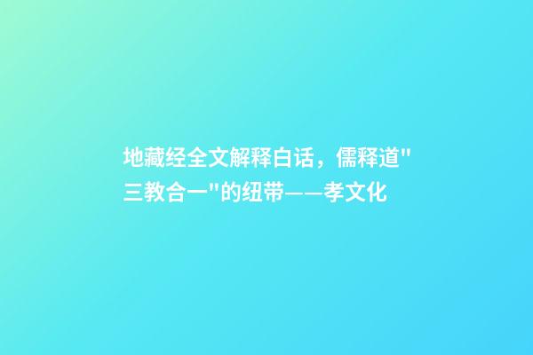 地藏经全文解释白话，儒释道"三教合一"的纽带——孝文化-第1张-观点-玄机派